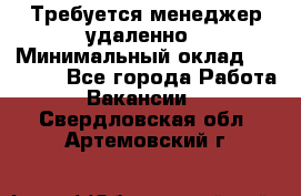 Требуется менеджер удаленно › Минимальный оклад ­ 15 000 - Все города Работа » Вакансии   . Свердловская обл.,Артемовский г.